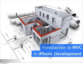 Presented by Vu Tran Lam
Introduction to MVC
in iPhone Development
Friday, April 5, 13
 