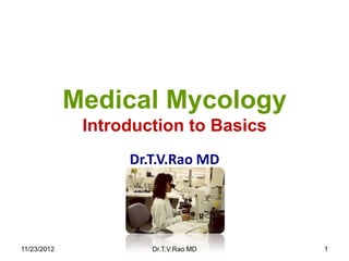 Medical Mycology
              Introduction to Basics
                   Dr.T.V.Rao MD




11/23/2012            Dr.T.V.Rao MD    1
 