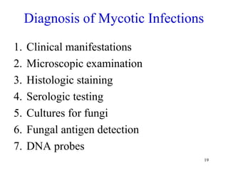 19
Diagnosis of Mycotic Infections
1. Clinical manifestations
2. Microscopic examination
3. Histologic staining
4. Serologic testing
5. Cultures for fungi
6. Fungal antigen detection
7. DNA probes
 