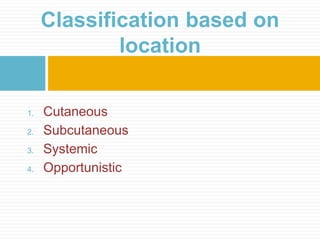 1. Cutaneous
2. Subcutaneous
3. Systemic
4. Opportunistic
Classification based on
location
 