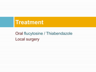 Oral flucytosine / Thiabendazole
Local surgery
Treatment
 
