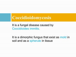 It is a fungal disease caused by
Coccidioides immitis.
It is a dimorphic fungus that exist as mold in
soil and as a spherule in tissue
Coccidioidomycosis
 