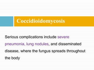 Serious complications include severe
pneumonia, lung nodules, and disseminated
disease, where the fungus spreads throughout
the body
Coccidioidomycosis
 