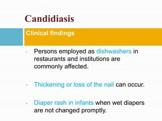 Clinical findings
• Persons employed as dishwashers in
restaurants and institutions are
commonly affected.
• Thickening or loss of the nail can occur.
• Diaper rash in infants when wet diapers
are not changed promptly.
Candidiasis
 