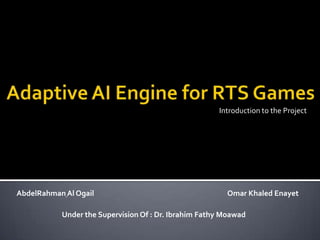 Adaptive AI Engine for RTS Games Introduction to the Project AbdelRahmanAl Ogail Omar Khaled Enayet Under the Supervision Of : Dr. Ibrahim Fathy Moawad 