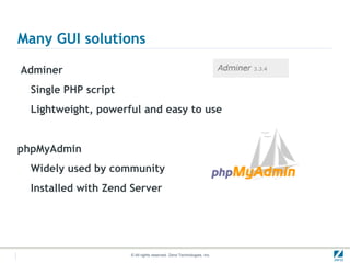 Many GUI solutions

Adminer
  Single PHP script
  Lightweight, powerful and easy to use


phpMyAdmin
  Widely used by community
  Installed with Zend Server




                      © All rights reserved. Zend Technologies, Inc.
 