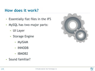How does it work?

      • Essentially flat files in the IFS

      • MySQL has two major parts:

         • UI Layer

         • Storage Engine

            • MyISAM

            • INNODB

            • IBMDB2

      • Sound familiar?


| 6                          © All rights reserved. Zend Technologies, Inc.   02/04/
 
