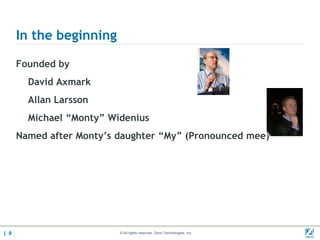 In the beginning

      Founded by
        David Axmark
        Allan Larsson
        Michael “Monty” Widenius
      Named after Monty’s daughter “My” (Pronounced mee)




| 9                       © All rights reserved. Zend Technologies, Inc.   02/04/
 