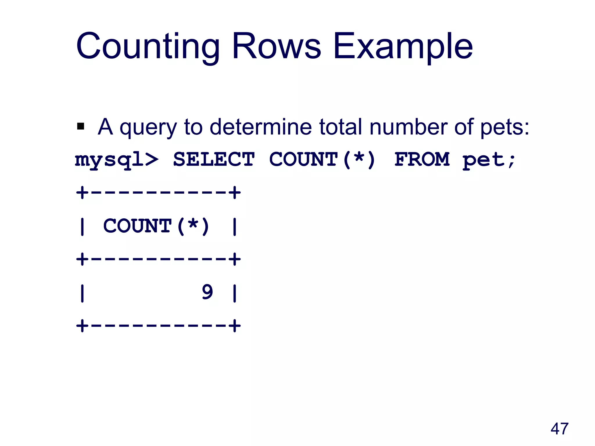 47
Counting Rows Example
 A query to determine total number of pets:
mysql> SELECT COUNT(*) FROM pet;
+----------+
| COUNT(*) |
+----------+
| 9 |
+----------+
 