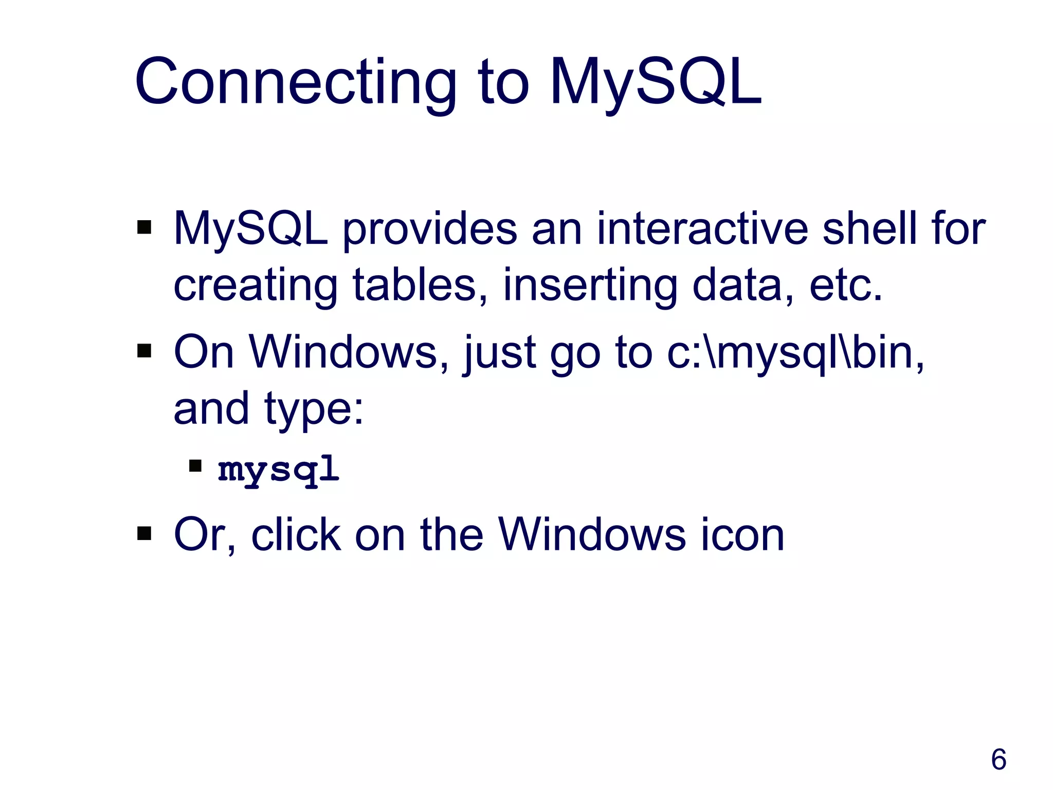 6
Connecting to MySQL
 MySQL provides an interactive shell for
creating tables, inserting data, etc.
 On Windows, just go to c:mysqlbin,
and type:
 mysql
 Or, click on the Windows icon
 