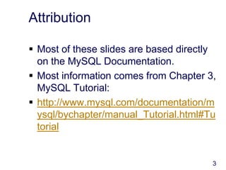 3
Attribution
 Most of these slides are based directly
on the MySQL Documentation.
 Most information comes from Chapter 3,
MySQL Tutorial:
 http://www.mysql.com/documentation/m
ysql/bychapter/manual_Tutorial.html#Tu
torial
 