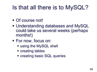 49
Is that all there is to MySQL?
 Of course not!
 Understanding databases and MySQL
could take us several weeks (perhaps
months!)
 For now, focus on:
 using the MySQL shell
 creating tables
 creating basic SQL queries
 
