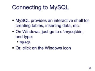 6
Connecting to MySQL
 MySQL provides an interactive shell for
creating tables, inserting data, etc.
 On Windows, just go to c:mysqlbin,
and type:
 mysql
 Or, click on the Windows icon
 