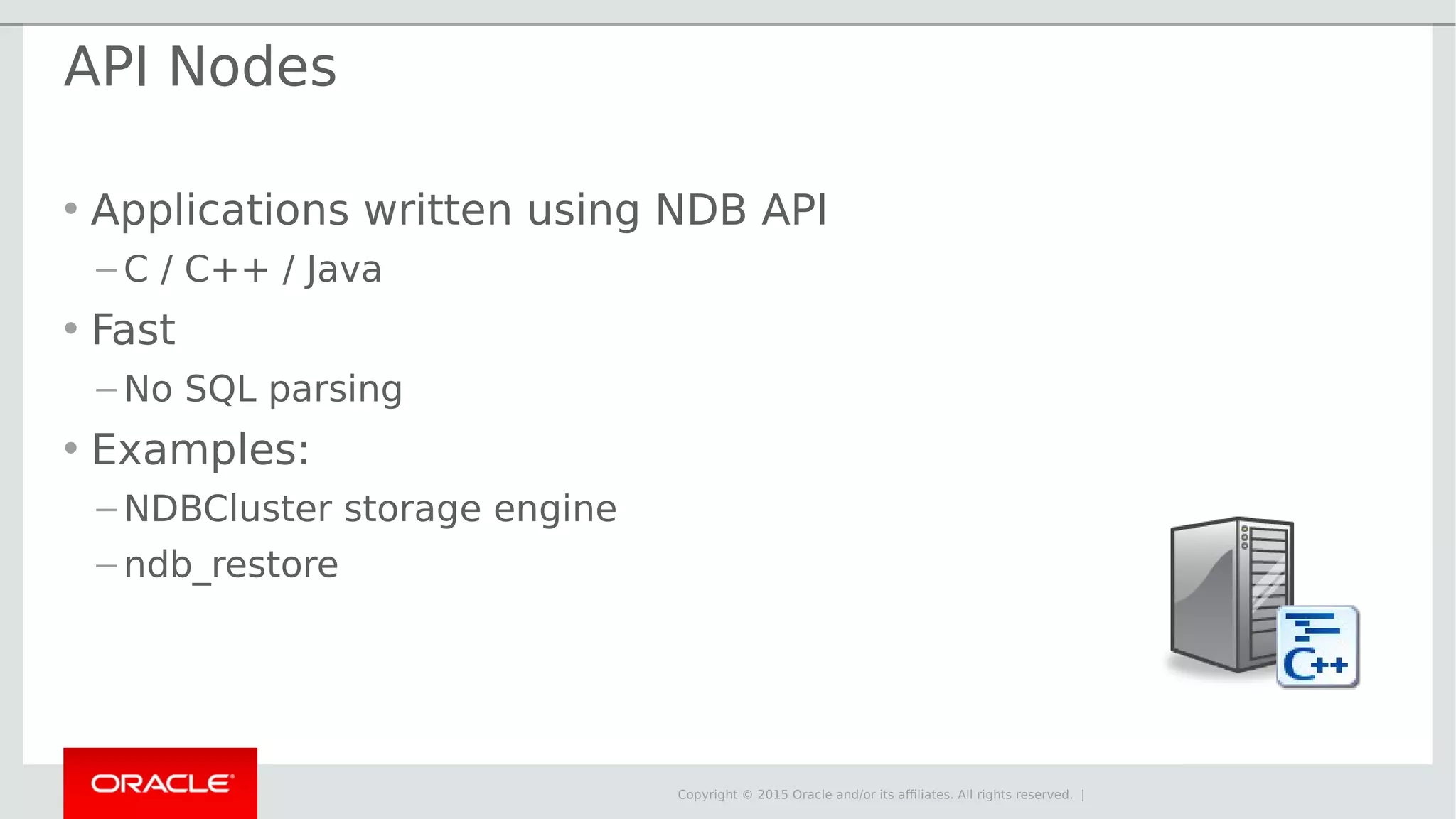 Copyright © 2015 Oracle and/or its affiliates. All rights reserved. | API Nodes • Applications written using NDB API – C / C++ / Java • Fast – No SQL parsing • Examples: – NDBCluster storage engine – ndb_restore 