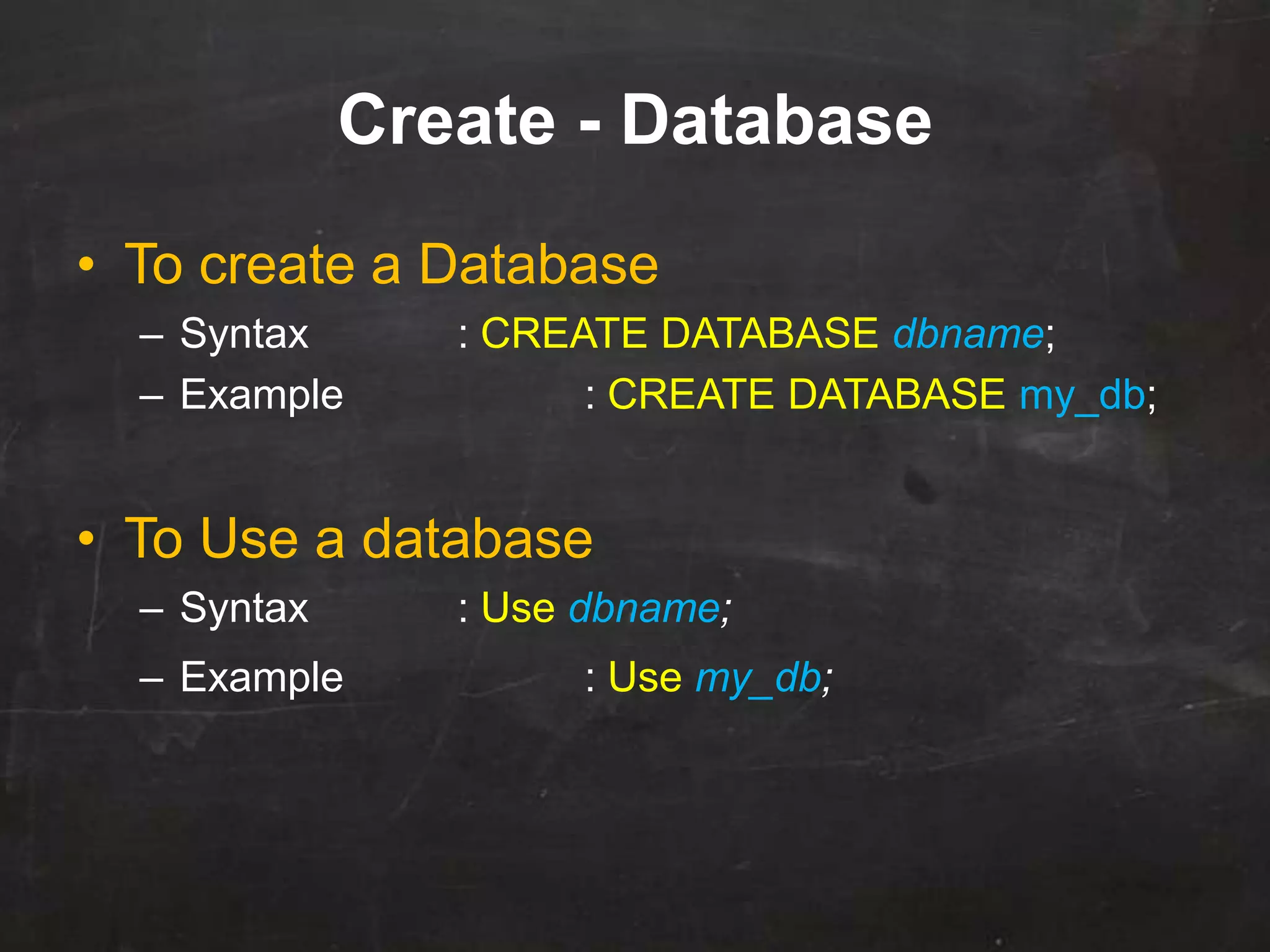 Create - Database
• To create a Database
– Syntax : CREATE DATABASE dbname;
– Example : CREATE DATABASE my_db;
• To Use a database
– Syntax : Use dbname;
– Example : Use my_db;
 