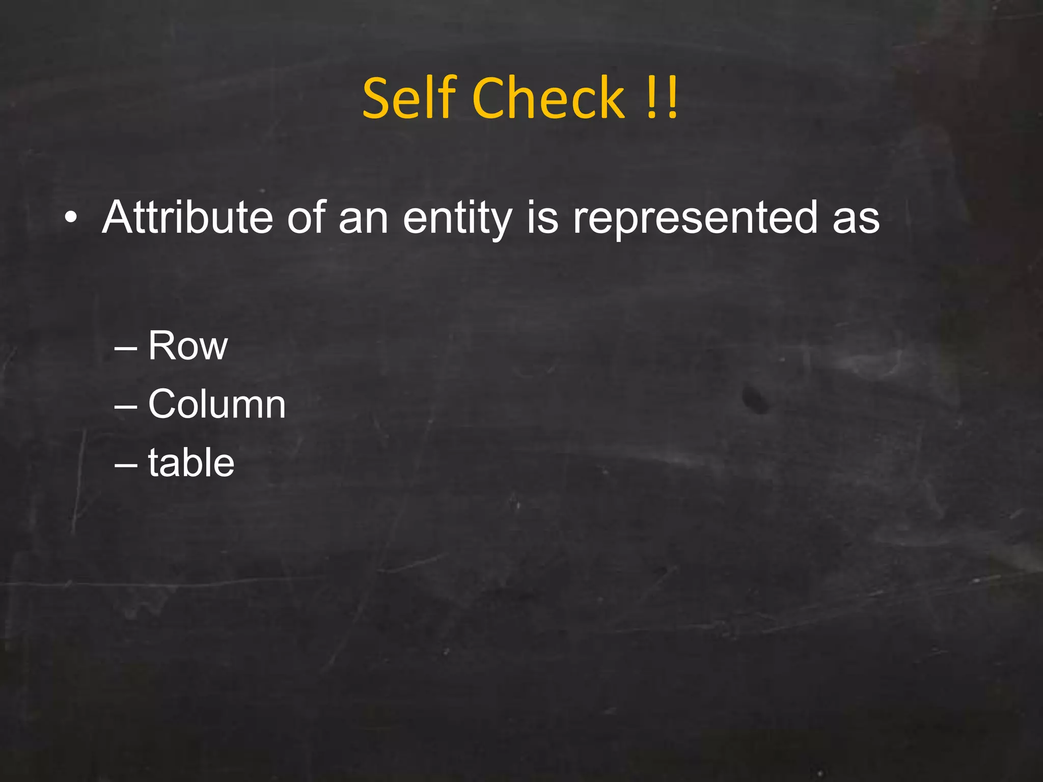 Self Check !!
• Attribute of an entity is represented as
– Row
– Column
– table
 