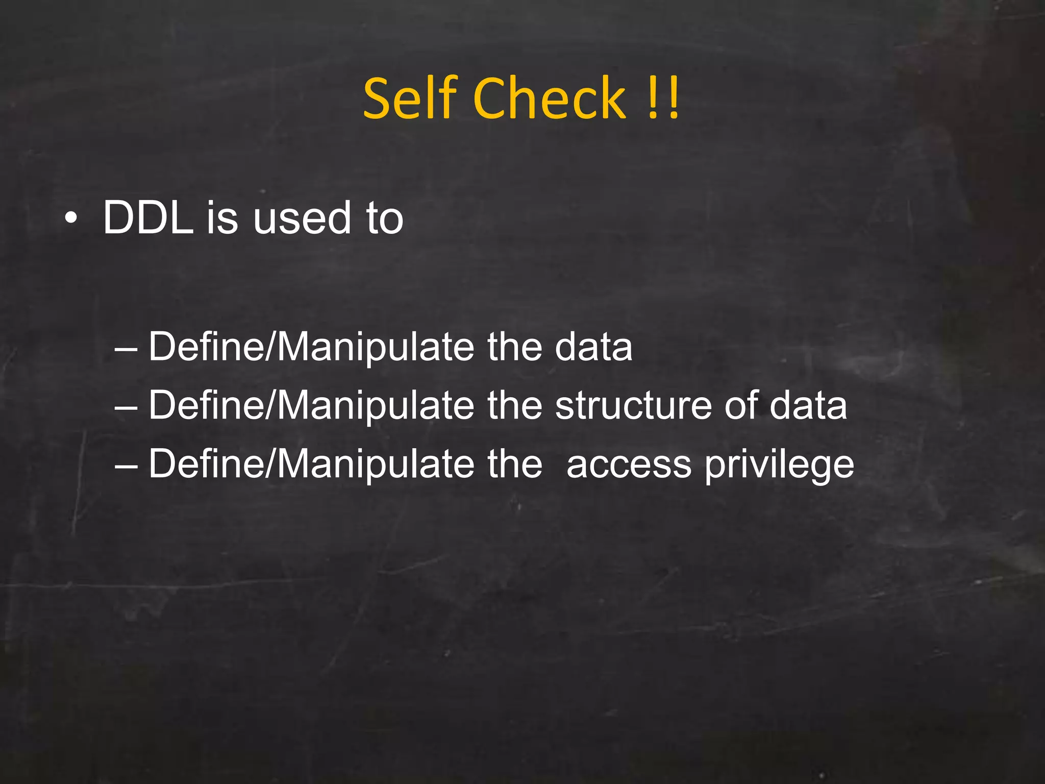 Self Check !!
• DDL is used to
– Define/Manipulate the data
– Define/Manipulate the structure of data
– Define/Manipulate the access privilege
 