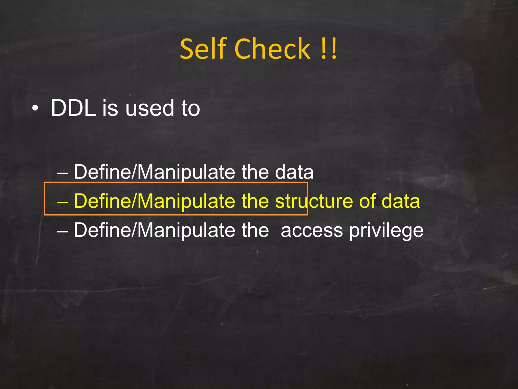 Self Check !!
• DDL is used to
– Define/Manipulate the data
– Define/Manipulate the structure of data
– Define/Manipulate the access privilege
 