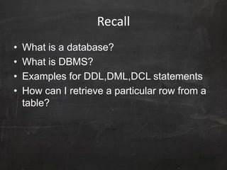 Recall
• What is a database?
• What is DBMS?
• Examples for DDL,DML,DCL statements
• How can I retrieve a particular row from a
table?
 