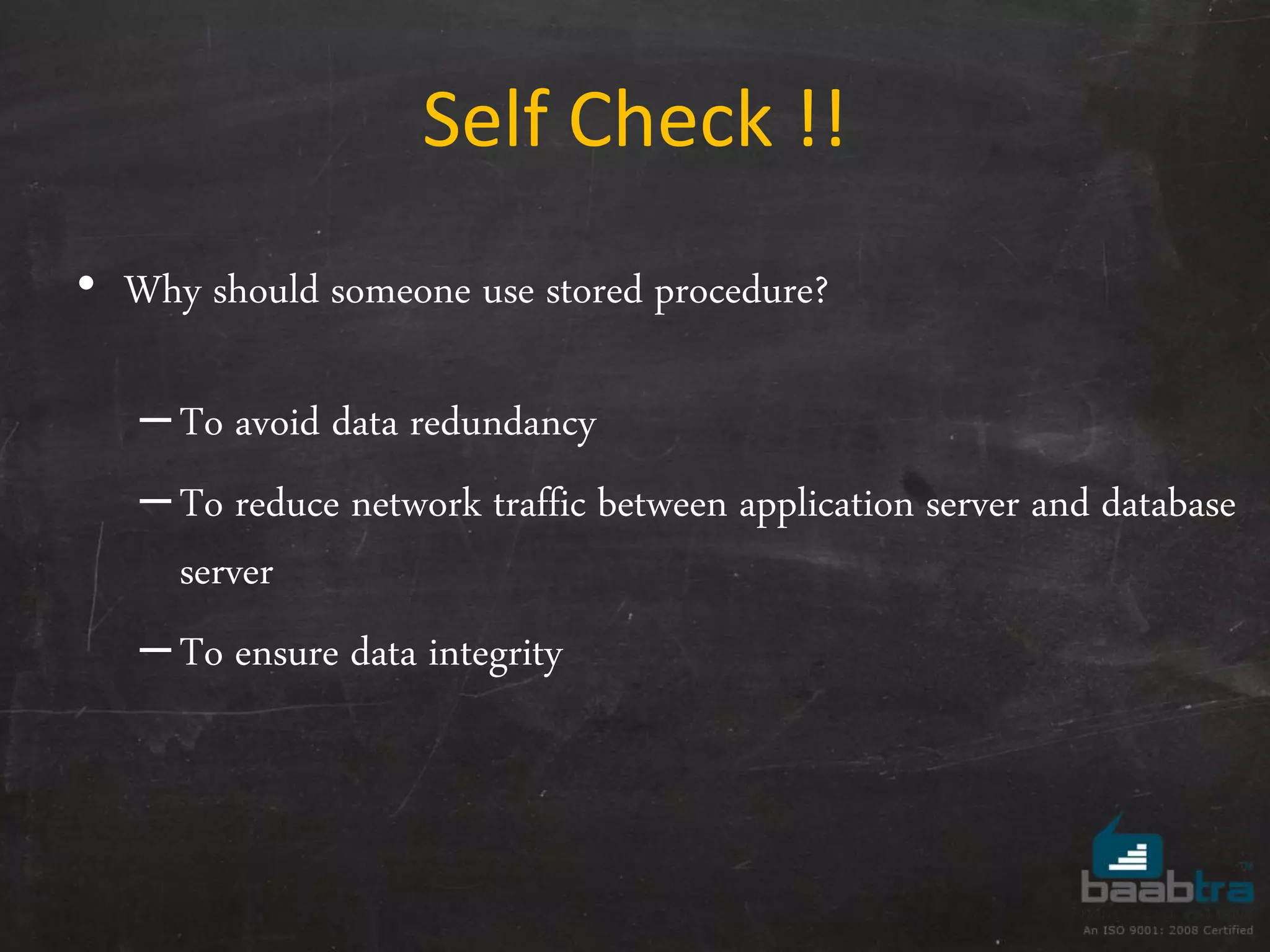 • Why should someone use stored procedure? –To avoid data redundancy –To reduce network traffic between application server and database server –To ensure data integrity Self Check !! 