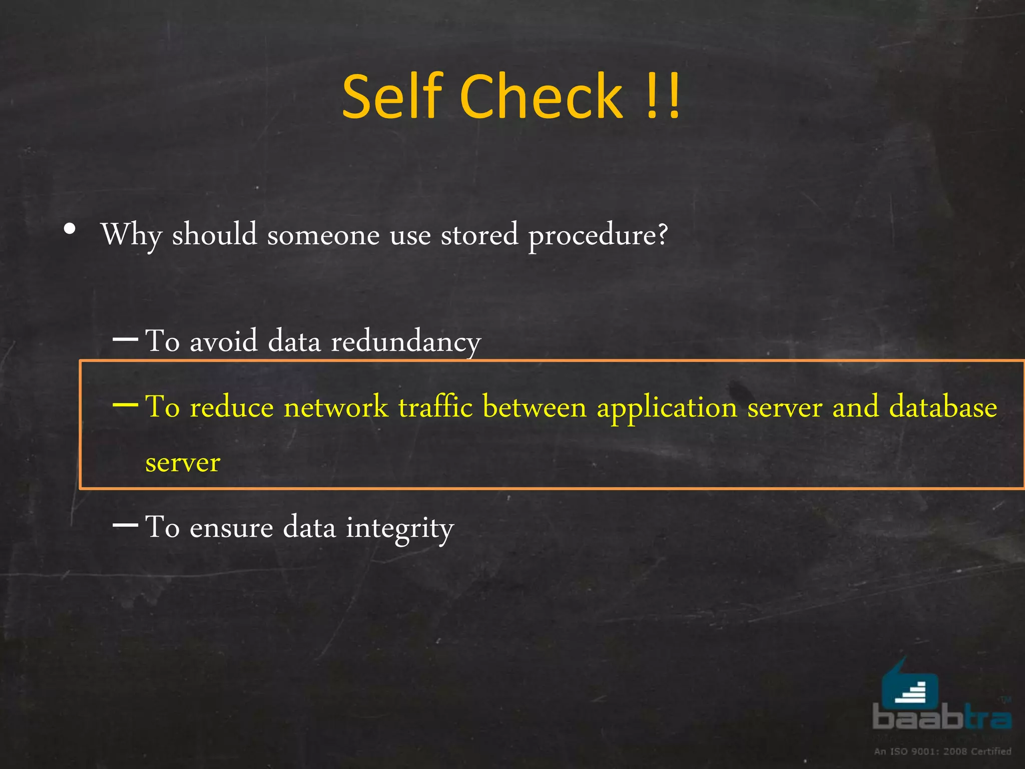 • Why should someone use stored procedure? –To avoid data redundancy –To reduce network traffic between application server and database server –To ensure data integrity Self Check !! 