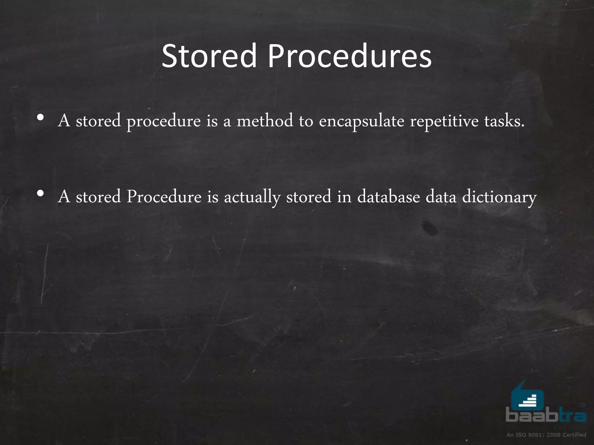 Stored Procedures • A stored procedure is a method to encapsulate repetitive tasks. • A stored Procedure is actually stored in database data dictionary 