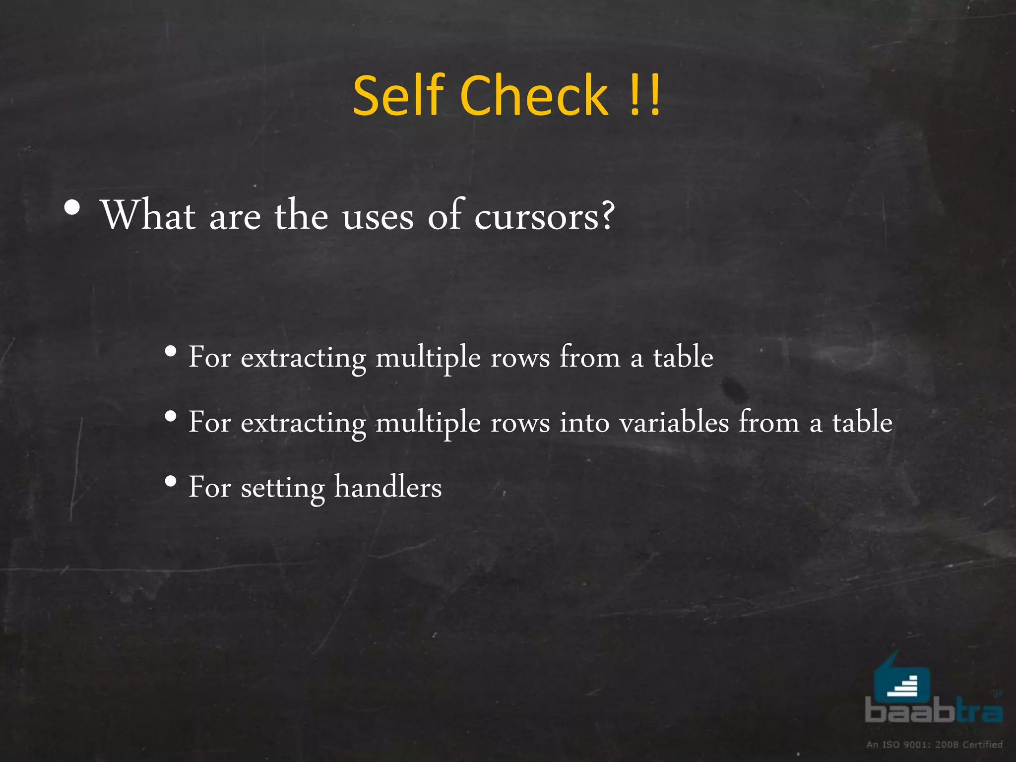 Self Check !! • What are the uses of cursors? • For extracting multiple rows from a table • For extracting multiple rows into variables from a table • For setting handlers 
