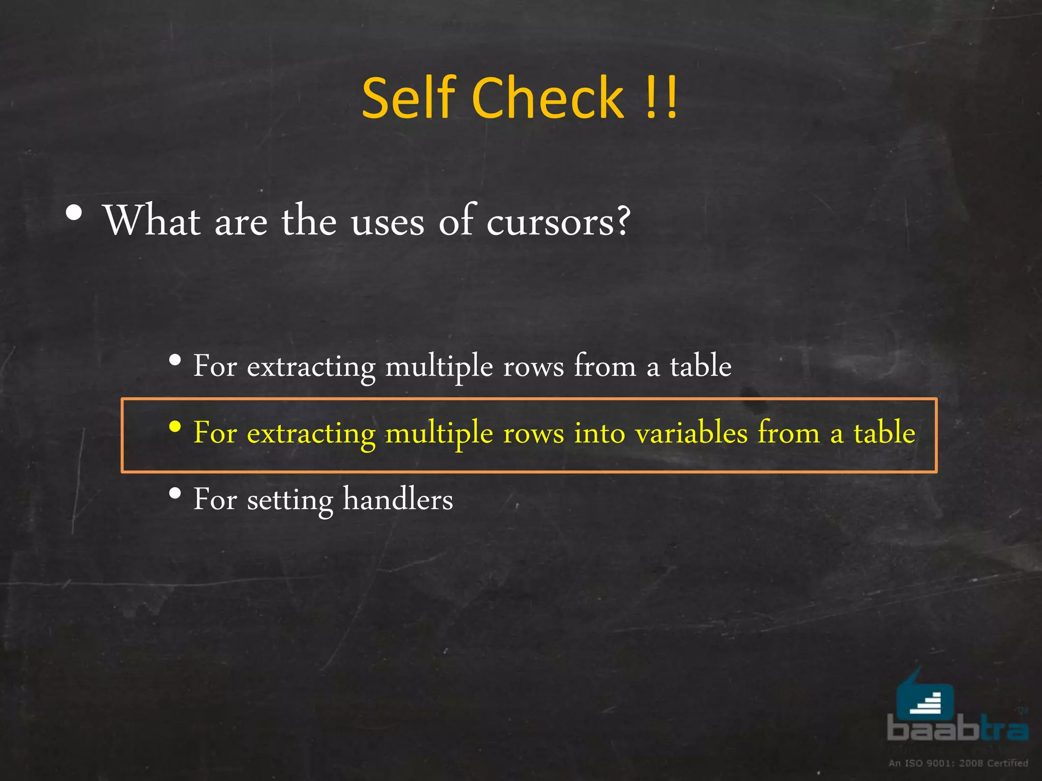 Self Check !! • What are the uses of cursors? • For extracting multiple rows from a table • For extracting multiple rows into variables from a table • For setting handlers 