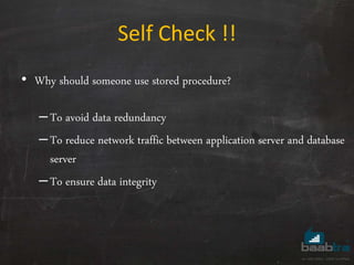 • Why should someone use stored procedure?
–To avoid data redundancy
–To reduce network traffic between application server and database
server
–To ensure data integrity
Self Check !!
 