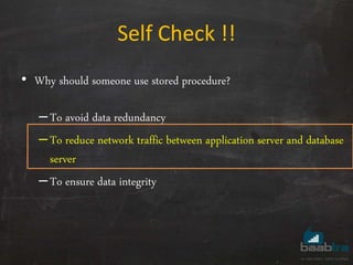 • Why should someone use stored procedure?
–To avoid data redundancy
–To reduce network traffic between application server and database
server
–To ensure data integrity
Self Check !!
 