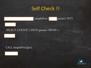 Self Check !!
CREATE PROCEDURE simpleProc ( OUT param1 INT)
BEGIN
SELECT COUNT(*) INTO param1 FROM t ;
END
CALL simpleProc(@a);
Select @a ;
 