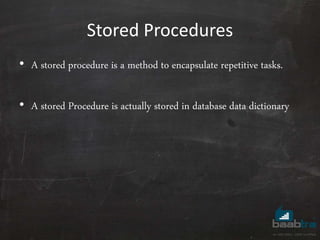 Stored Procedures
• A stored procedure is a method to encapsulate repetitive tasks.
• A stored Procedure is actually stored in database data dictionary
 
