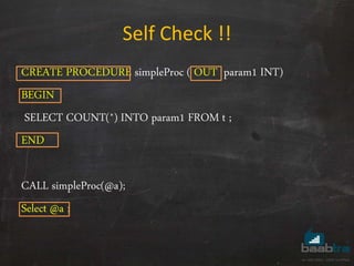 Self Check !!
CREATE PROCEDURE simpleProc ( OUT param1 INT)
BEGIN
SELECT COUNT(*) INTO param1 FROM t ;
END
CALL simpleProc(@a);
Select @a ;
 