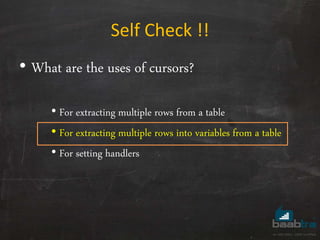 Self Check !!
• What are the uses of cursors?
• For extracting multiple rows from a table
• For extracting multiple rows into variables from a table
• For setting handlers
 