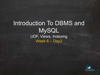 Introduction To DBMS and
MySQL
UDF, Views, Indexing
Week 6 – Day2
 