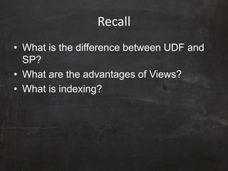 Recall
• What is the difference between UDF and
SP?
• What are the advantages of Views?
• What is indexing?
 