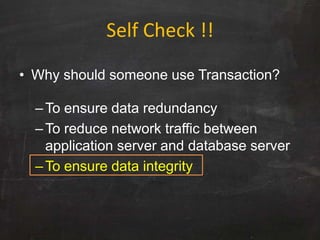• Why should someone use Transaction?
–To ensure data redundancy
–To reduce network traffic between
application server and database server
–To ensure data integrity
Self Check !!
 