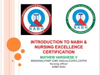 INTRODUCTION TO NABH &
NURSING EXCELLENCE
CERTIFICATION
MATHEW VARGHESE V
MSN(RAK),FHNP (CMC Vellore),CCEPC,CSTPN
Nursing officer
AIIMS Delhi
 
