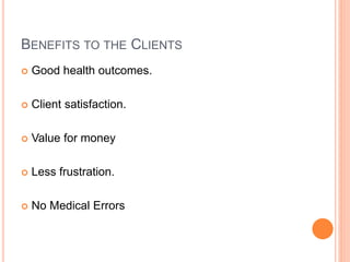 BENEFITS TO THE CLIENTS
 Good health outcomes.
 Client satisfaction.
 Value for money
 Less frustration.
 No Medical Errors
 