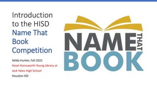 Introduction
to the HISD
Name That
Book
Competition
Velda Hunter, Fall 2021
Hazel Hainsworth Young Library at
Jack Yates High School
Houston ISD
 