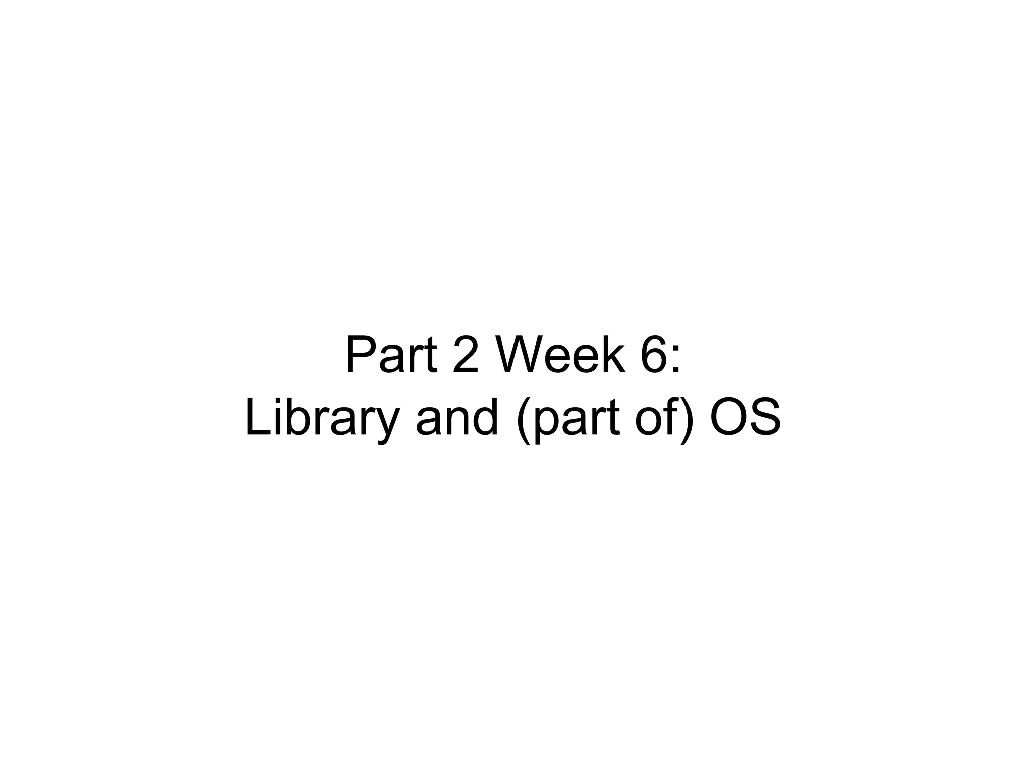 Part 2 Week 6:
Library and (part of) OS
 