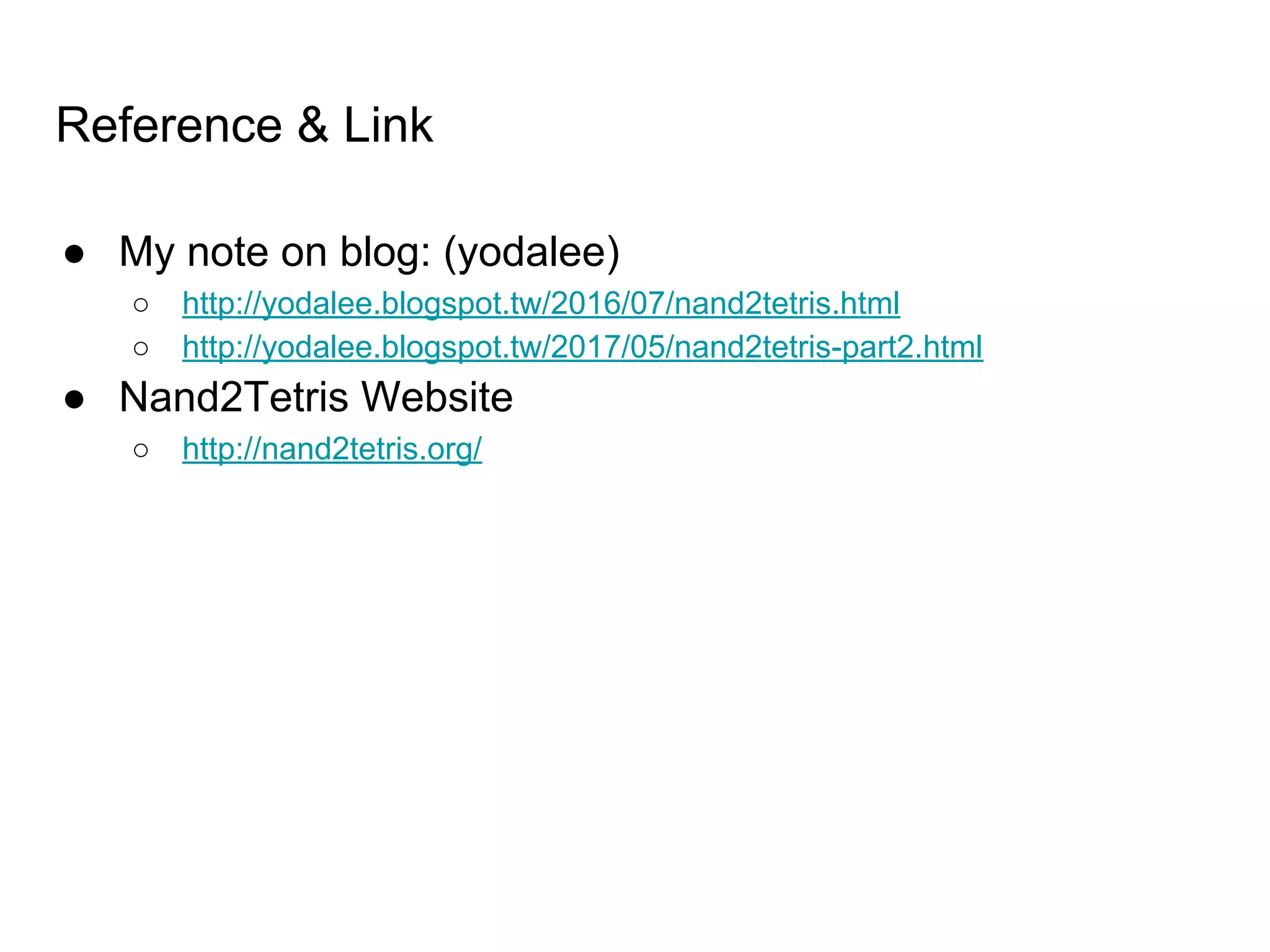 Reference & Link
● My note on blog: (yodalee)
○ http://yodalee.blogspot.tw/2016/07/nand2tetris.html
○ http://yodalee.blogspot.tw/2017/05/nand2tetris-part2.html
● Nand2Tetris Website
○ http://nand2tetris.org/
 