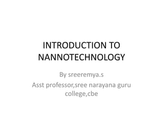 INTRODUCTION TO
NANNOTECHNOLOGY
By sreeremya.s
Asst professor,sree narayana guru
college,cbe
 