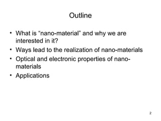 2
Outline
• What is “nano-material” and why we are
interested in it?
• Ways lead to the realization of nano-materials
• Optical and electronic properties of nano-
materials
• Applications
 