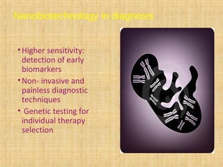 Nanobiotechnology in diagnosis
•Higher sensitivity:
detection of early
biomarkers
•Non- invasive and
painless diagnostic
techniques
• Genetic testing for
individual therapy
selection
 