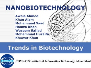 NANOBIOTECHNOLOGY
Awais Ahmed
Khan Alam
Mohammad Saad
Hamza Khan
Waseem Sajjad
Mohammad Huzaifa
Khawar Khan
Trends in Biotechnology
COMSATS Institute of Information Technology, Abbottabad
 