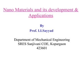 Nano Materials and its development &
Applications
By
Prof. I.I.Sayyad
Department of Mechanical Engineering
SRES Sanjivani COE, Kopargaon
423601
 