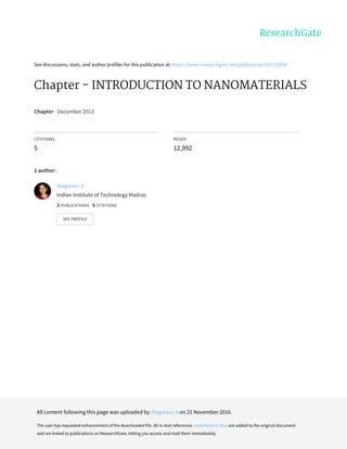 See	discussions,	stats,	and	author	profiles	for	this	publication	at:	https://www.researchgate.net/publication/259118068
Chapter	-	INTRODUCTION	TO	NANOMATERIALS
Chapter	·	December	2013
CITATIONS
5
READS
12,992
1	author:
Alagarasi,	A
Indian	Institute	of	Technology	Madras
3	PUBLICATIONS			5	CITATIONS			
SEE	PROFILE
All	content	following	this	page	was	uploaded	by	Alagarasi,	A	on	21	November	2016.
The	user	has	requested	enhancement	of	the	downloaded	file.	All	in-text	references	underlined	in	blue	are	added	to	the	original	document
and	are	linked	to	publications	on	ResearchGate,	letting	you	access	and	read	them	immediately.
 
