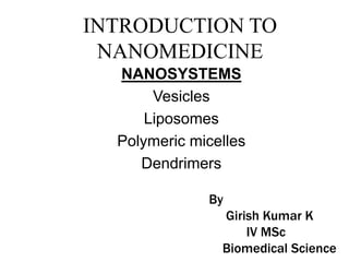 INTRODUCTION TO
NANOMEDICINE
NANOSYSTEMS
Vesicles
Liposomes
Polymeric micelles
Dendrimers
By
Girish Kumar K
IV MSc
Biomedical Science
 