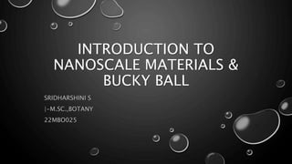INTRODUCTION TO
NANOSCALE MATERIALS &
BUCKY BALL
SRIDHARSHINI S
|-M.SC.,BOTANY
22MBO025
 